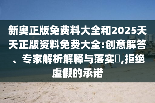 新奧正版免費(fèi)料大全和2025天天正版資料免費(fèi)大全:創(chuàng)意解答、專家解析解釋與落實(shí)?,拒絕虛假的承諾