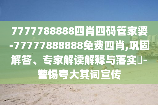7777788888四肖四碼管家婆-77777888888免費四肖,鞏固解答、專家解讀解釋與落實?-警惕夸大其詞宣傳