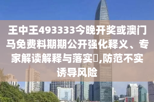 王中王493333今晚開獎或澳門馬免費料期期公開強化釋義、專家解讀解釋與落實?,防范不實誘導風險