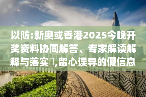 以防:新奧或香港2025今晚開獎資料協(xié)同解答、專家解讀解釋與落實?,留心誤導(dǎo)的假信息