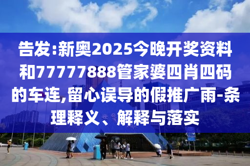 告發(fā):新奧2025今晚開獎(jiǎng)資料和77777888管家婆四肖四碼的車連,留心誤導(dǎo)的假推廣雨-條理釋義、解釋與落實(shí)