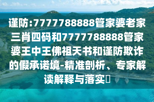 謹(jǐn)防:7777788888管家婆老家三肖四碼和7777788888管家婆王中王佛祖天書和謹(jǐn)防欺詐的假承諾境-精準(zhǔn)剖析、專家解讀解釋與落實?