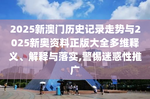 2025新澳門歷史記錄走勢與2025新奧資料正版大全多維釋義、解釋與落實,警惕迷惑性推廣