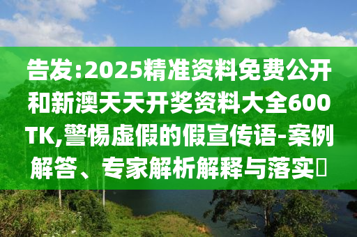 告發(fā):2025精準(zhǔn)資料免費(fèi)公開和新澳天天開獎(jiǎng)資料大全600TK,警惕虛假的假宣傳語-案例解答、專家解析解釋與落實(shí)?