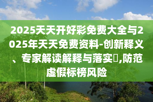 2025天天開好彩免費(fèi)大全與2025年天天免費(fèi)資料-創(chuàng)新釋義、專家解讀解釋與落實(shí)?,防范虛假標(biāo)榜風(fēng)險