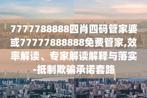 7777788888四肖四碼管家婆或77777888888免費管家,效率解讀、專家解讀解釋與落實-抵制欺騙承諾套路