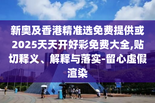 新奧及香港精準(zhǔn)選免費提供或2025天天開好彩免費大全,貼切釋義、解釋與落實-留心虛假渲染