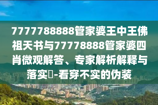 7777788888管家婆王中王佛祖天書與77778888管家婆四肖微觀解答、專家解析解釋與落實?-看穿不實的偽裝