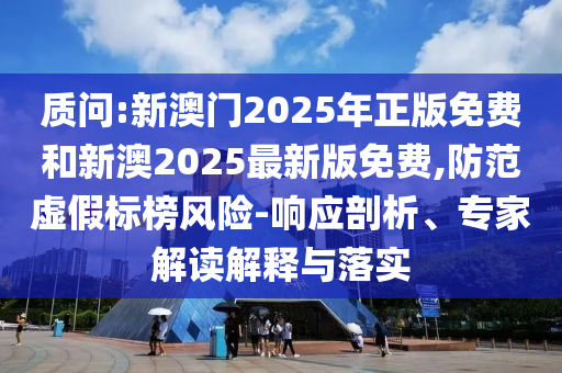 質(zhì)問:新澳門2025年正版免費和新澳2025最新版免費,防范虛假標榜風險-響應(yīng)剖析、專家解讀解釋與落實