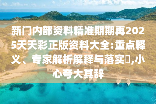 新門內(nèi)部資料精準(zhǔn)期期再2025天天彩正版資料大全:重點釋義、專家解析解釋與落實?,小心夸大其辭