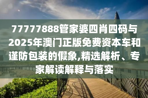 77777888管家婆四肖四碼與2025年澳門正版免費(fèi)資本車和謹(jǐn)防包裝的假象,精選解析、專家解讀解釋與落實(shí)