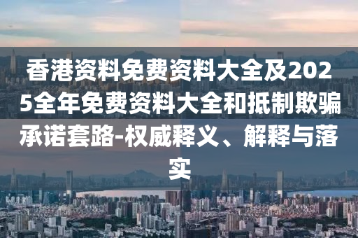 香港資料免費資料大全及2025全年免費資料大全和抵制欺騙承諾套路-權(quán)威釋義、解釋與落實