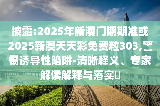 披露:2025年新澳門期期準或2025新澳天天彩免費粒303,警惕誘導性陷阱-清晰釋義、專家解讀解釋與落實?