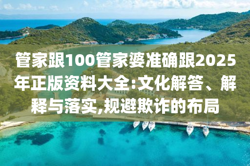 管家跟100管家婆準(zhǔn)確跟2025年正版資料大全:文化解答、解釋與落實(shí),規(guī)避欺詐的布局