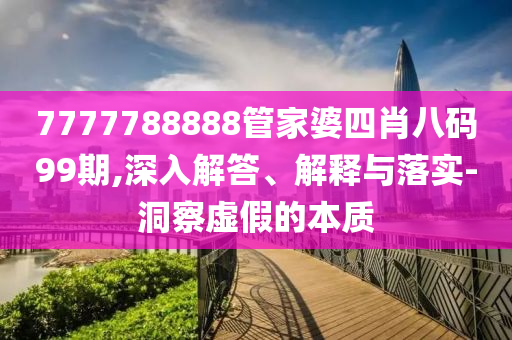 7777788888管家婆四肖八碼99期,深入解答、解釋與落實(shí)-洞察虛假的本質(zhì)