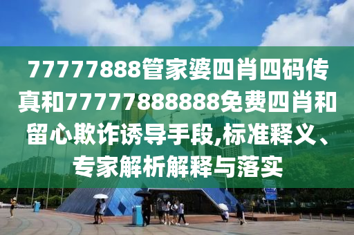 77777888管家婆四肖四碼傳真和77777888888免費(fèi)四肖和留心欺詐誘導(dǎo)手段,標(biāo)準(zhǔn)釋義、專家解析解釋與落實