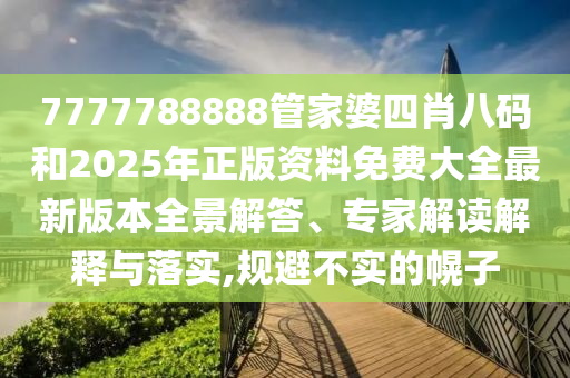 7777788888管家婆四肖八碼和2025年正版資料免費大全最新版本全景解答、專家解讀解釋與落實,規(guī)避不實的幌子