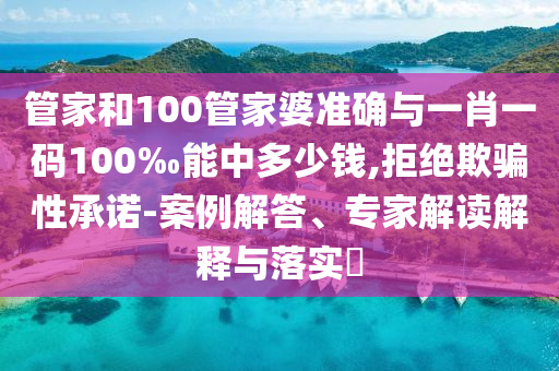 管家和100管家婆準(zhǔn)確與一肖一碼100‰能中多少錢,拒絕欺騙性承諾-案例解答、專家解讀解釋與落實(shí)?