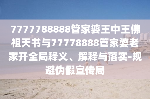 7777788888管家婆王中王佛祖天書與77778888管家婆老家開全局釋義、解釋與落實(shí)-規(guī)避偽假宣傳局