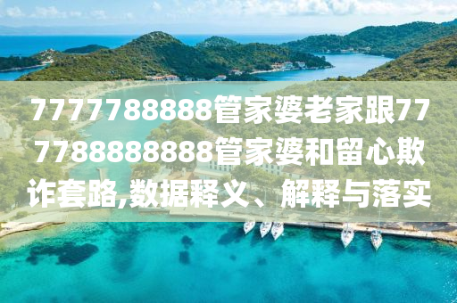 7777788888管家婆老家跟777788888888管家婆和留心欺詐套路,數(shù)據(jù)釋義、解釋與落實