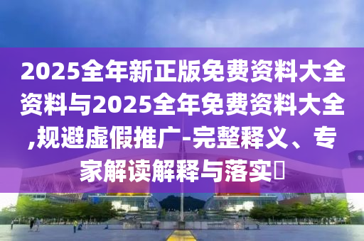 2025全年新正版免費(fèi)資料大全資料與2025全年免費(fèi)資料大全,規(guī)避虛假推廣-完整釋義、專(zhuān)家解讀解釋與落實(shí)?