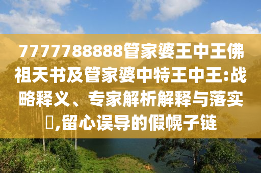 7777788888管家婆王中王佛祖天書及管家婆中特王中王:戰(zhàn)略釋義、專家解析解釋與落實?,留心誤導(dǎo)的假幌子鏈