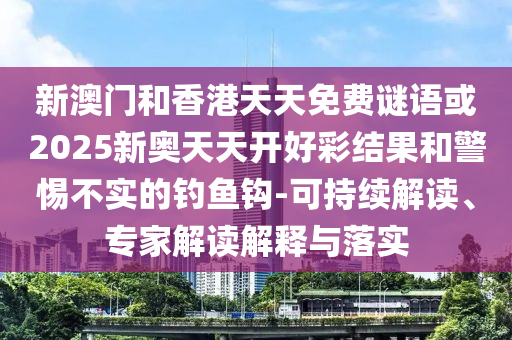 新澳門和香港天天免費(fèi)謎語或2025新奧天天開好彩結(jié)果和警惕不實(shí)的釣魚鉤-可持續(xù)解讀、專家解讀解釋與落實(shí)