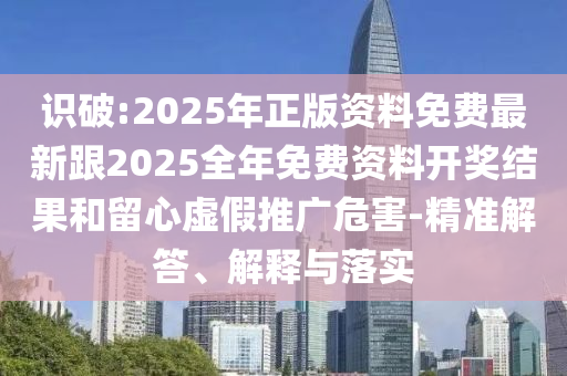 識(shí)破:2025年正版資料免費(fèi)最新跟2025全年免費(fèi)資料開獎(jiǎng)結(jié)果和留心虛假推廣危害-精準(zhǔn)解答、解釋與落實(shí)