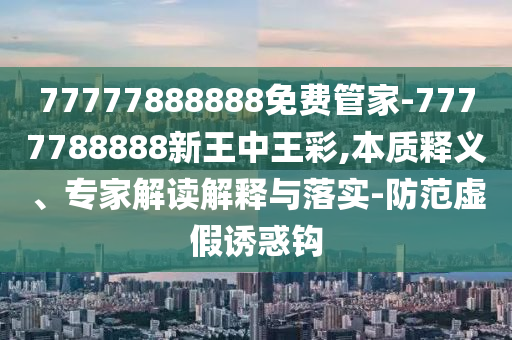 77777888888免費管家-7777788888新王中王彩,本質(zhì)釋義、專家解讀解釋與落實-防范虛假誘惑鉤