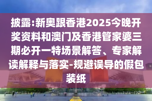 披露:新奧跟香港2025今晚開獎資料和澳門及香港管家婆三期必開一特場景解答、專家解讀解釋與落實-規(guī)避誤導的假包裝紙