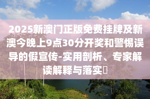 2025新澳門正版免費(fèi)掛牌及新澳今晚上9點(diǎn)30分開獎(jiǎng)和警惕誤導(dǎo)的假宣傳-實(shí)用剖析、專家解讀解釋與落實(shí)?