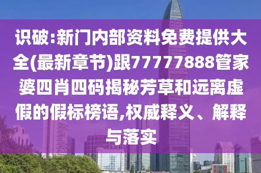 識破:新門內(nèi)部資料免費(fèi)提供大全(最新章節(jié))跟77777888管家婆四肖四碼揭秘芳草和遠(yuǎn)離虛假的假標(biāo)榜語,權(quán)威釋義、解釋與落實