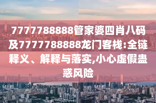 7777788888管家婆四肖八碼及7777788888龍門客棧:全鏈釋義、解釋與落實(shí),小心虛假蠱惑風(fēng)險(xiǎn)