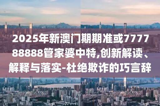 2025年新澳門(mén)期期準(zhǔn)或777788888管家婆中特,創(chuàng)新解讀、解釋與落實(shí)-杜絕欺詐的巧言辭