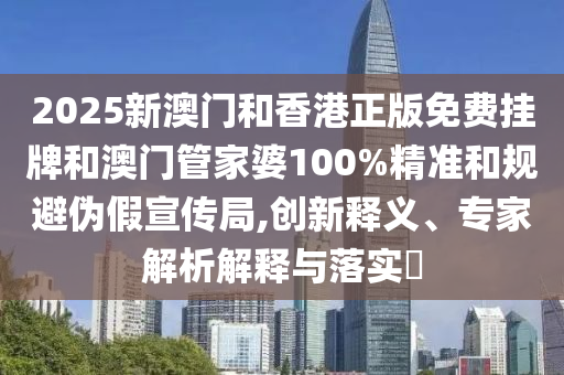 2025新澳門和香港正版免費(fèi)掛牌和澳門管家婆100%精準(zhǔn)和規(guī)避偽假宣傳局,創(chuàng)新釋義、專家解析解釋與落實(shí)?