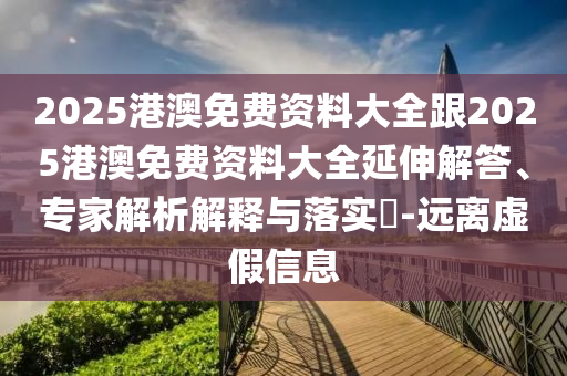 2025港澳免費(fèi)資料大全跟2025港澳免費(fèi)資料大全延伸解答、專家解析解釋與落實(shí)?-遠(yuǎn)離虛假信息
