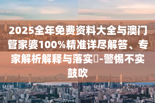 2025全年免費(fèi)資料大全與澳門管家婆100%精準(zhǔn)詳盡解答、專家解析解釋與落實(shí)?-警惕不實(shí)鼓吹