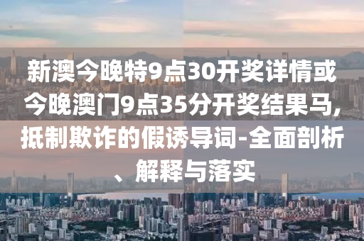 新澳今晚特9點(diǎn)30開獎(jiǎng)詳情或今晚澳門9點(diǎn)35分開獎(jiǎng)結(jié)果馬,抵制欺詐的假誘導(dǎo)詞-全面剖析、解釋與落實(shí)