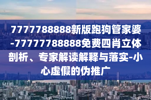 7777788888新版跑狗管家婆-77777788888免費四肖立體剖析、專家解讀解釋與落實-小心虛假的偽推廣