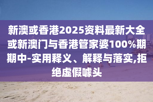 新澳或香港2025資料最新大全或新澳門與香港管家婆100%期期中-實(shí)用釋義、解釋與落實(shí),拒絕虛假噱頭
