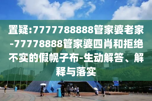置疑:7777788888管家婆老家-77778888管家婆四肖和拒絕不實(shí)的假幌子布-生動(dòng)解答、解釋與落實(shí)