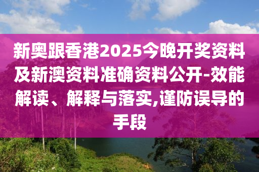 新奧跟香港2025今晚開獎資料及新澳資料準確資料公開-效能解讀、解釋與落實,謹防誤導(dǎo)的手段