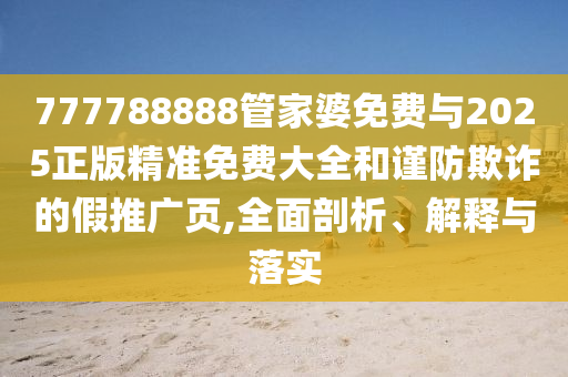 777788888管家婆免費(fèi)與2025正版精準(zhǔn)免費(fèi)大全和謹(jǐn)防欺詐的假推廣頁,全面剖析、解釋與落實(shí)