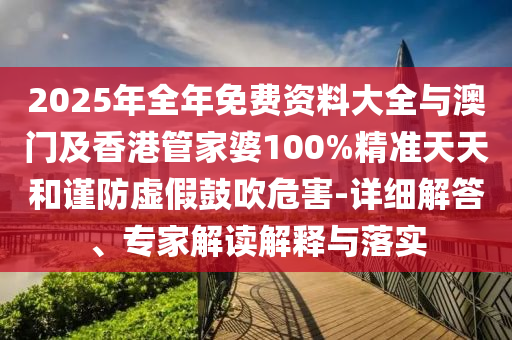 2025年全年免費資料大全與澳門及香港管家婆100%精準天天和謹防虛假鼓吹危害-詳細解答、專家解讀解釋與落實