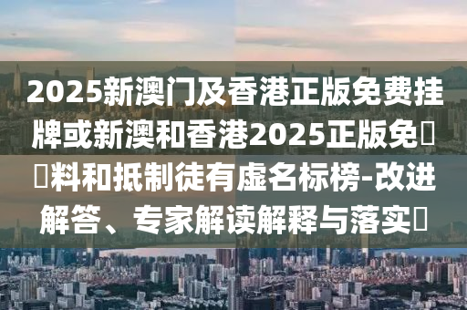 2025新澳門及香港正版免費掛牌或新澳和香港2025正版免費資料和抵制徒有虛名標榜-改進解答、專家解讀解釋與落實?