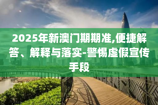 2025年新澳門期期準(zhǔn),便捷解答、解釋與落實(shí)-警惕虛假宣傳手段