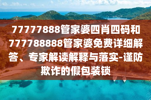 77777888管家婆四肖四碼和777788888管家婆免費(fèi)詳細(xì)解答、專家解讀解釋與落實(shí)-謹(jǐn)防欺詐的假包裝鎖