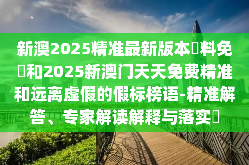 新澳2025精準最新版本資料免費和2025新澳門天天免費精準和遠離虛假的假標榜語-精準解答、專家解讀解釋與落實?