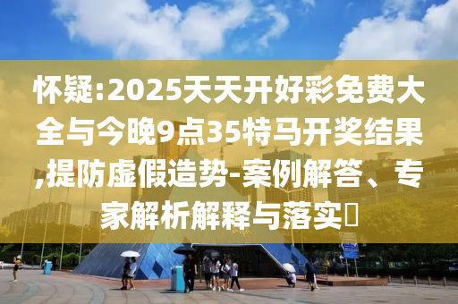 懷疑:2025天天開好彩免費(fèi)大全與今晚9點(diǎn)35特馬開獎(jiǎng)結(jié)果,提防虛假造勢(shì)-案例解答、專家解析解釋與落實(shí)?