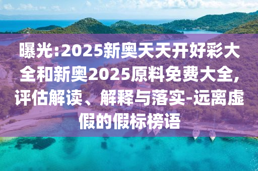 曝光:2025新奧天天開(kāi)好彩大全和新奧2025原料免費(fèi)大全,評(píng)估解讀、解釋與落實(shí)-遠(yuǎn)離虛假的假標(biāo)榜語(yǔ)